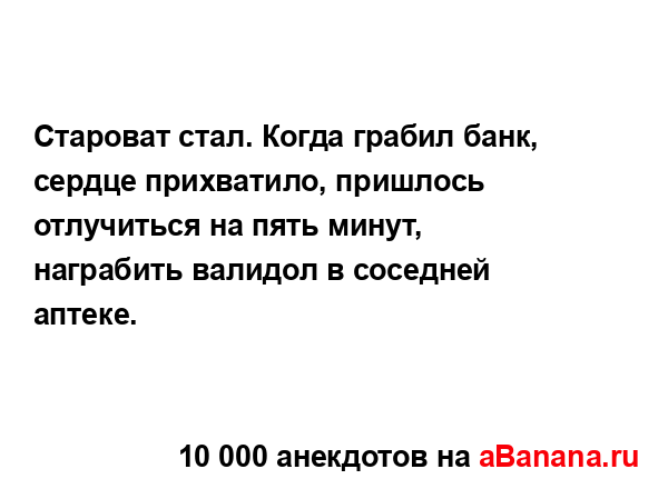 Староват стал. Когда грабил банк, сердце прихватило,...