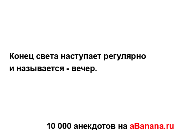 Конец света наступает регулярно и называется - вечер....