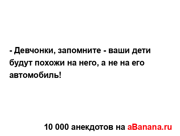 - Девчонки, запомните - ваши дети будут похожи на него, а...