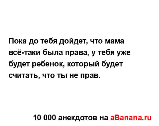 Пока до тебя дойдет, что мама всё-таки была права, у...