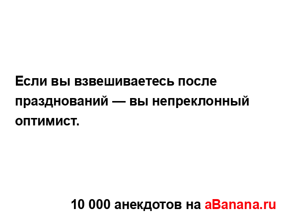 Если вы взвешиваетесь после празднований — вы...