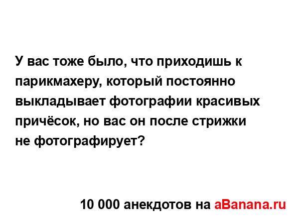 У вас тоже было, что приходишь к парикмахеру, который...