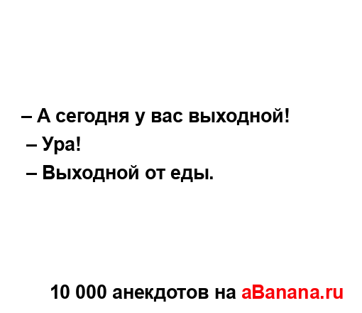 – А сегодня у вас выходной!...