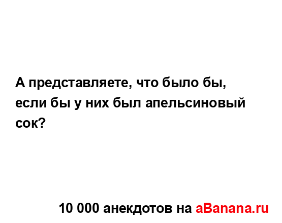 А представляете, что было бы, если бы у них был...