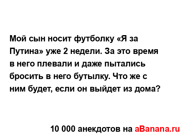 Мой сын носит футболку «Я за Путина» уже 2 недели. За...