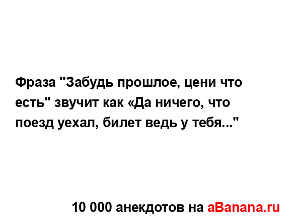 Фраза "Забудь прошлое, цени что есть" звучит как «Да...
