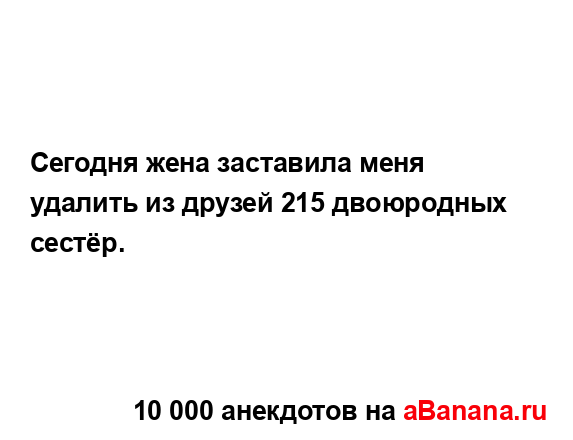 Сегодня жена заставила меня удалить из друзей 215...