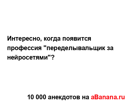 Интересно, когда появится профессия "переделывальщик...
