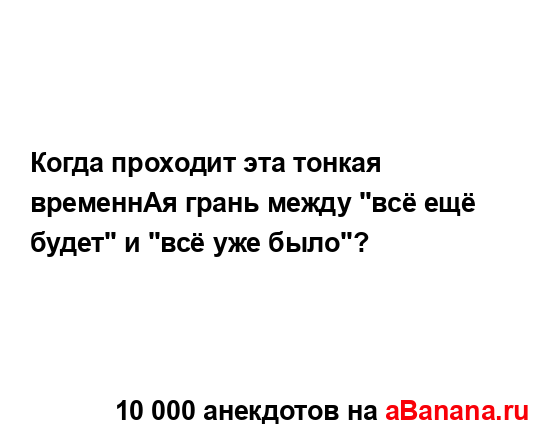 Когда проходит эта тонкая временнАя грань между "всё...