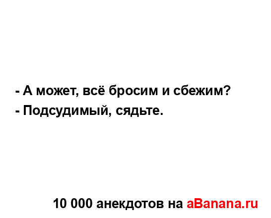 - А может, всё бросим и сбежим?
...