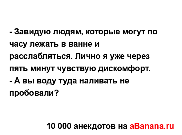 - Завидую людям, которые могут по часу лежать в ванне и...