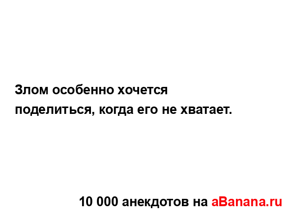 Злом особенно хочется поделиться, когда его не...