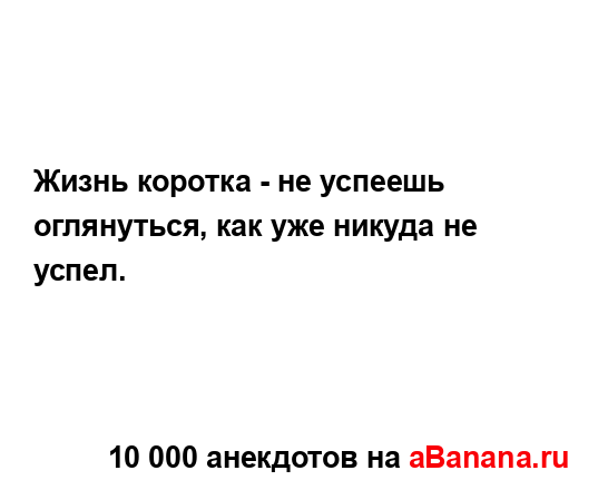 Жизнь коротка - не успеешь оглянуться, как уже никуда...