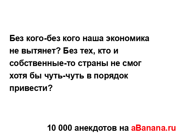 Без кого-без кого наша экономика не вытянет? Без тех,...