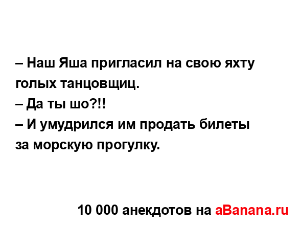 – Наш Яша пригласил на свою яхту голых танцовщиц. 
...