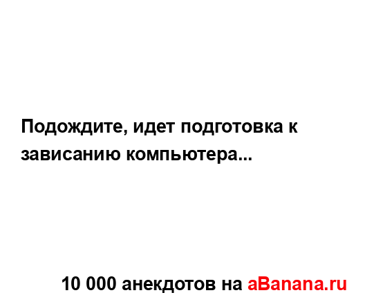 Подождите, идет подготовка к зависанию компьютера......