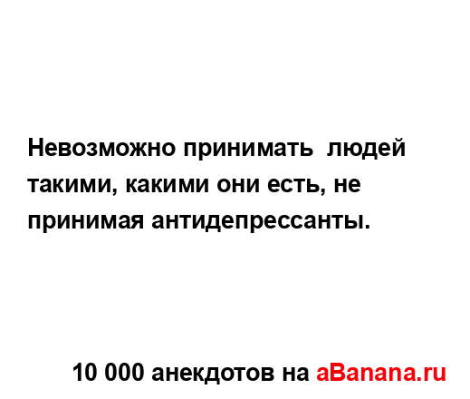 Невозможно принимать  людей такими, какими они есть, не...