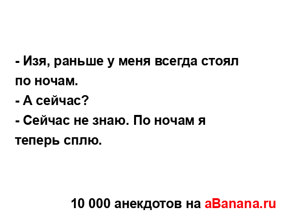 - Изя, раньше у меня всегда стоял по ночам.
...