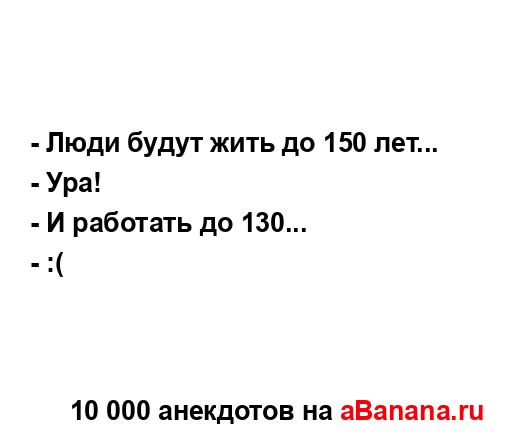 - Люди будут жить до 150 лет...
...