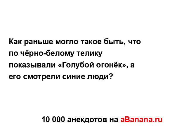 Как раньше могло такое быть, что по чёрно-белому телику...