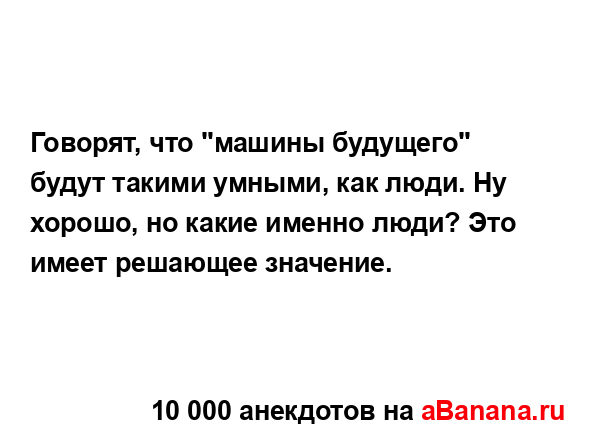 Говорят, что "машины будущего" будут такими умными, как...
