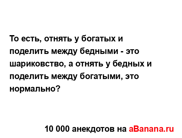 То есть, отнять у богатых и поделить между бедными - это...