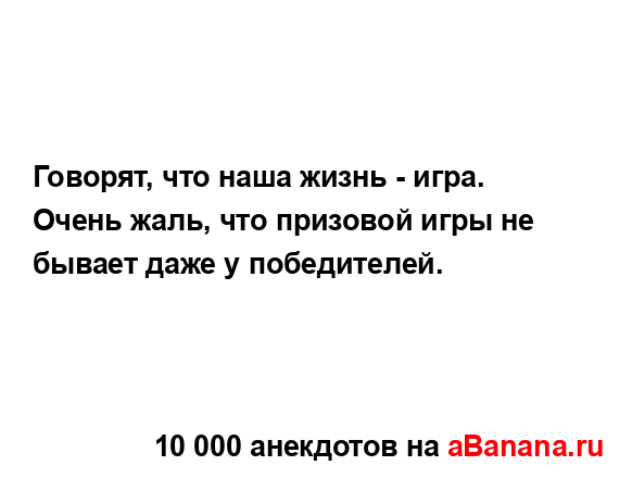 Говорят, что наша жизнь - игра. Очень жаль, что призовой...