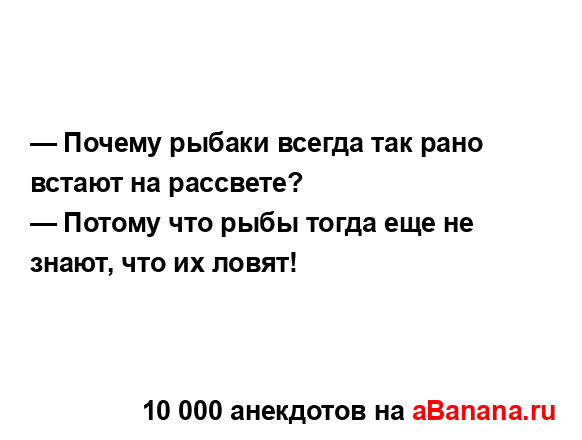 — Почему рыбаки всегда так рано встают на рассвете?
...