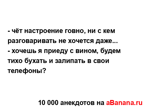 - чёт настроение говно, ни с кем разговаривать не...