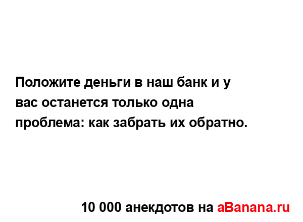 Положите деньги в наш банк и у вас останется только...