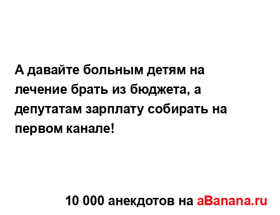 А давайте больным детям на лечение брать из бюджета, а...