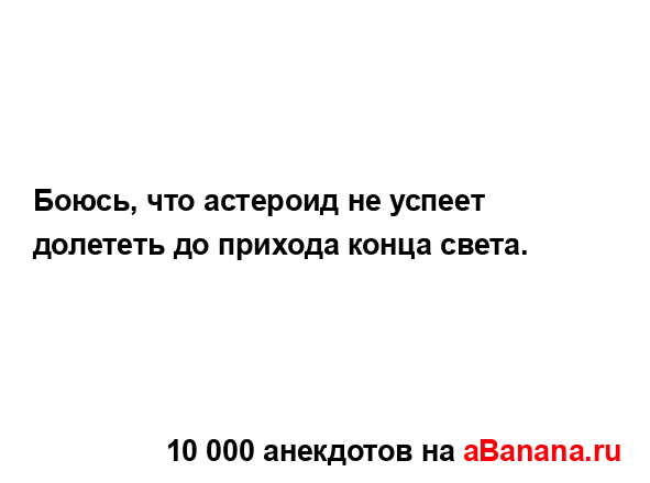 Боюсь, что астероид не успеет долететь до прихода...