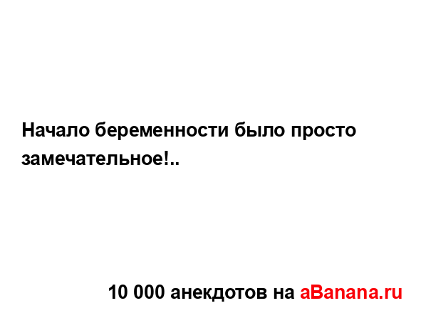 Начало беременности было просто замечательное!.....