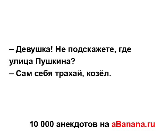 – Девушка! Не подскажете, где улица Пушкина?
...