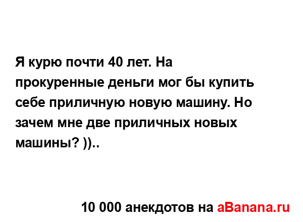 Я курю почти 40 лет. На прокуренные деньги мог бы купить...