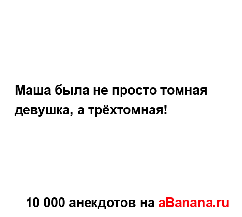 Маша была не просто томная девушка, а трёхтомная!...