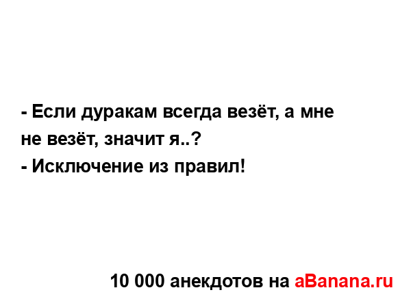- Если дуракам всегда везёт, а мне не везёт, значит я..?...