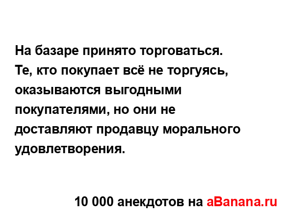 На базаре принято торговаться. Те, кто покупает всё не...