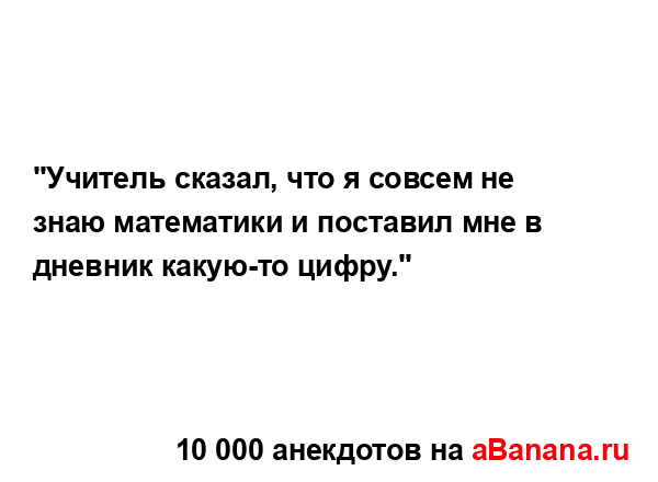 "Учитель сказал, что я совсем не знаю математики и...