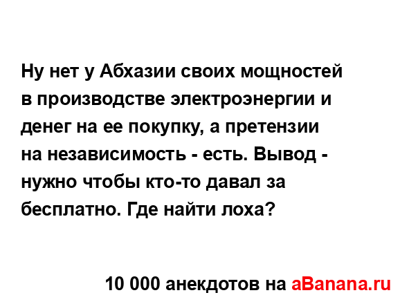 Ну нет у Абхазии своих мощностей в производстве...