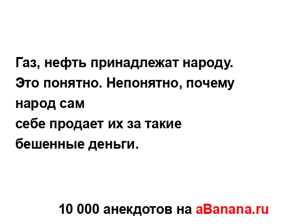 Газ, нефть принадлежат народу. Это понятно. Непонятно,...