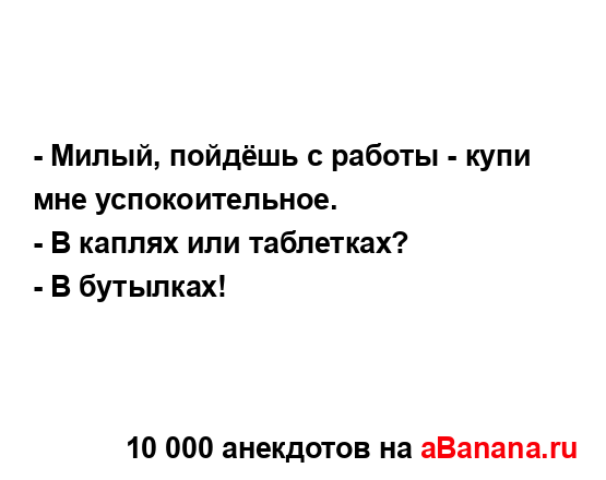 - Милый, пойдёшь с работы - купи мне успокоительное.
...