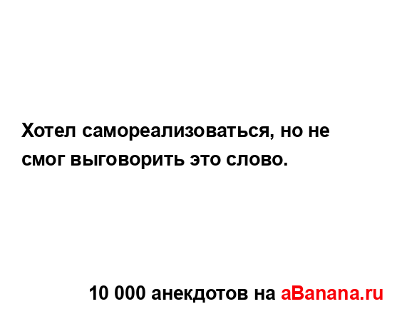 Хотел самореализоваться, но не смог выговорить это...