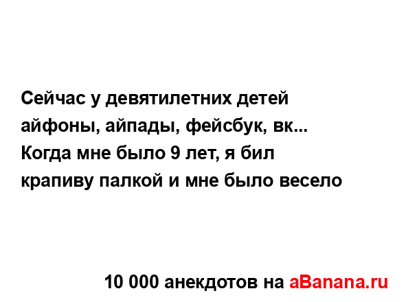 Сейчас у девятилетних детей айфоны, айпады, фейсбук,...