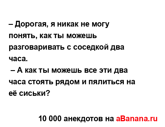 – Дорогая, я никак не могу понять, как ты можешь...