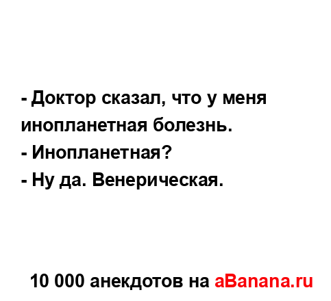 - Доктор сказал, что у меня инопланетная болезнь.
...