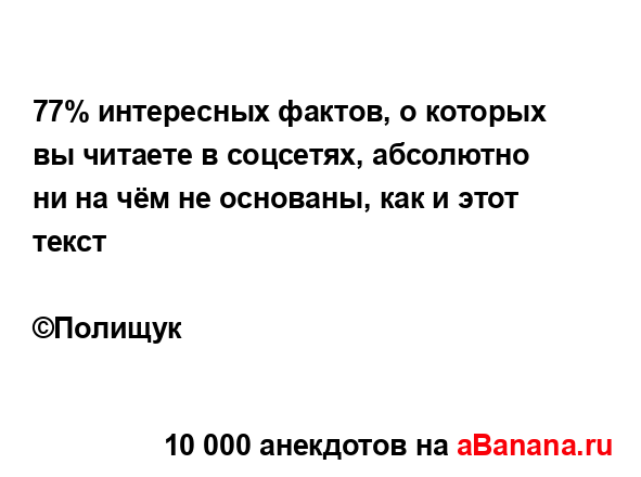 77% интересных фактов, о которых вы читаете в соцсетях,...