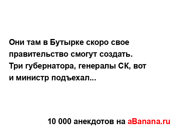 Они там в Бутырке скоро свое правительство смогут...