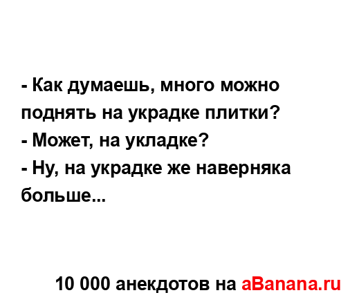 - Как думаешь, много можно поднять на украдке плитки?
...