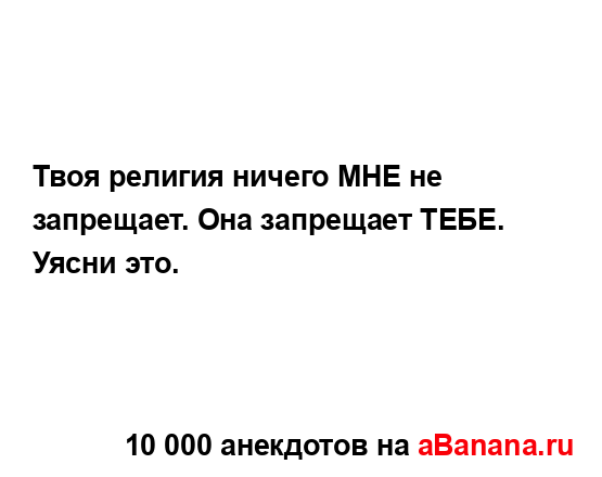 Твоя религия ничего МНЕ не запрещает. Она запрещает...